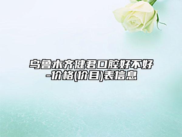 烏魯木齊健君口腔好不好-價格(價目)表信息