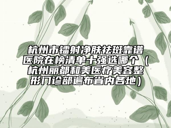 杭州市鐳射凈膚祛斑靠譜醫(yī)院在榜清單十強(qiáng)選哪個（杭州麗都和美醫(yī)療美容整形門診部遍布省內(nèi)各地）
