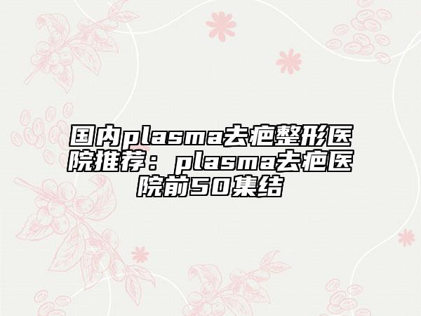 國內(nèi)plasma去疤整形醫(yī)院推薦：plasma去疤醫(yī)院前50集結(jié)