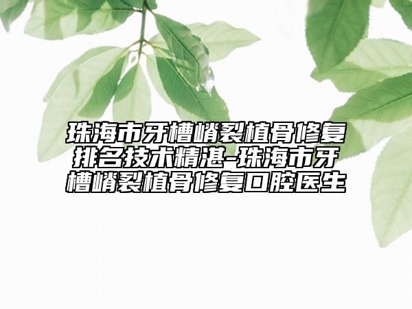 珠海市牙槽嵴裂植骨修復(fù)排名技術(shù)精湛-珠海市牙槽嵴裂植骨修復(fù)口腔醫(yī)生