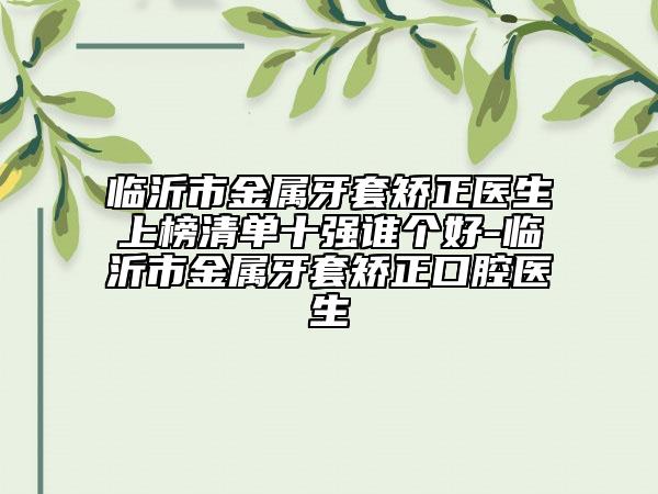 臨沂市金屬牙套矯正醫(yī)生上榜清單十強(qiáng)誰(shuí)個(gè)好-臨沂市金屬牙套矯正口腔醫(yī)生