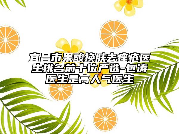 宜昌市果酸換膚去痤瘡醫(yī)生排名前十位嚴選-包濤醫(yī)生是高人氣醫(yī)生