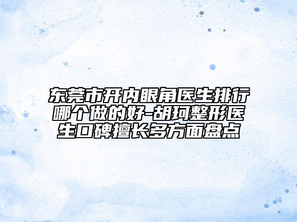 東莞市開內眼角醫(yī)生排行哪個做的好-胡珂整形醫(yī)生口碑擅長多方面盤點