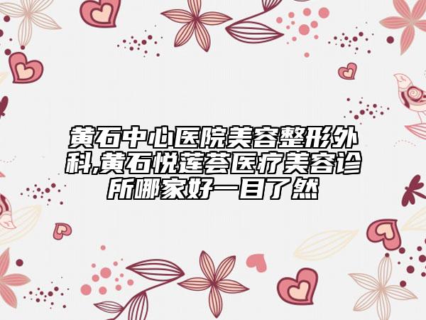 黃石中心醫(yī)院美容整形外科,黃石悅蓮薈醫(yī)療美容診所哪家好一目了然