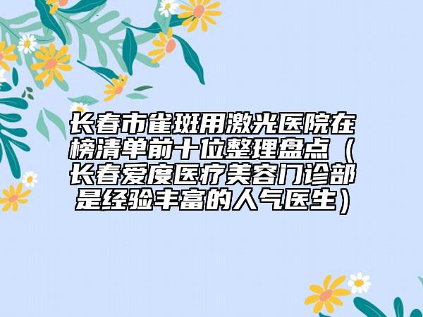 長春市雀斑用激光醫(yī)院在榜清單前十位整理盤點(diǎn)（長春愛度醫(yī)療美容門診部是經(jīng)驗(yàn)豐富的人氣醫(yī)生）