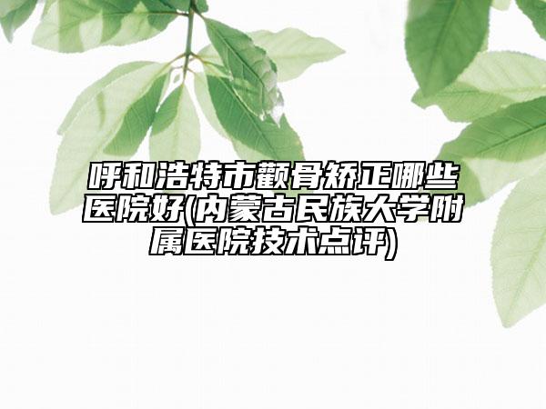 呼和浩特市顴骨矯正哪些醫(yī)院好(內(nèi)蒙古民族大學(xué)附屬醫(yī)院技術(shù)點(diǎn)評)