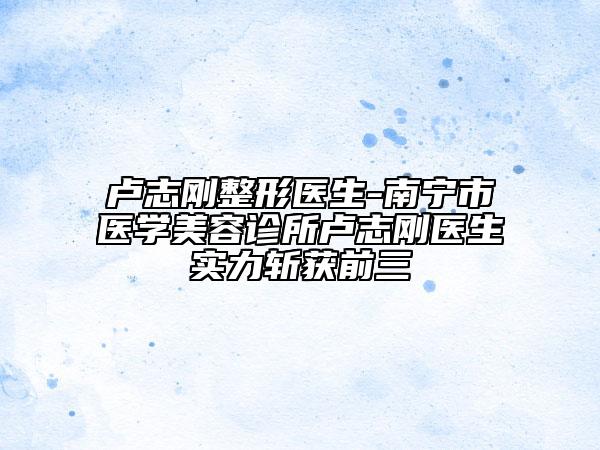 盧志剛整形醫(yī)生-南寧市醫(yī)學(xué)美容診所盧志剛醫(yī)生實(shí)力斬獲前三