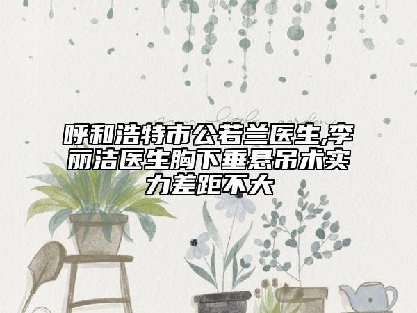 呼和浩特市公若蘭醫(yī)生,李麗潔醫(yī)生胸下垂懸吊術(shù)實(shí)力差距不大