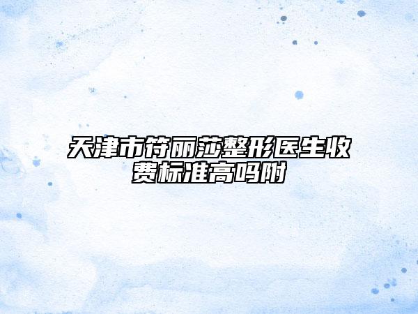 天津市符麗莎整形醫(yī)生收費(fèi)標(biāo)準(zhǔn)高嗎附