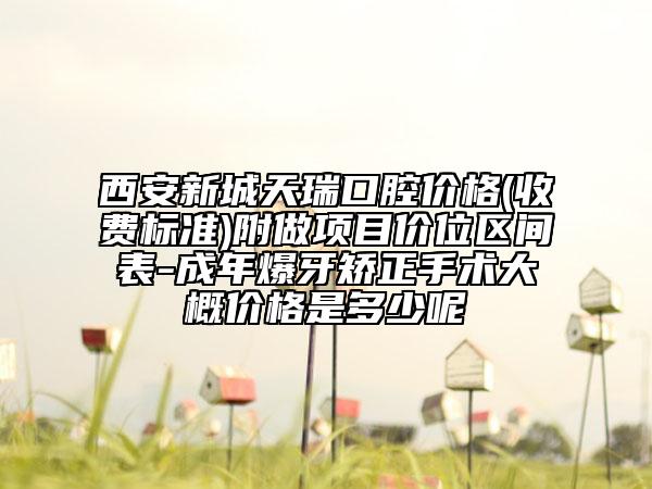 西安新城天瑞口腔價(jià)格(收費(fèi)標(biāo)準(zhǔn))附做項(xiàng)目價(jià)位區(qū)間表-成年爆牙矯正手術(shù)大概價(jià)格是多少呢