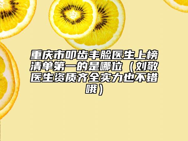 重慶市叩齒豐臉醫(yī)生上榜清單第一的是哪位（劉敬醫(yī)生資質(zhì)齊全實(shí)力也不錯(cuò)哦）