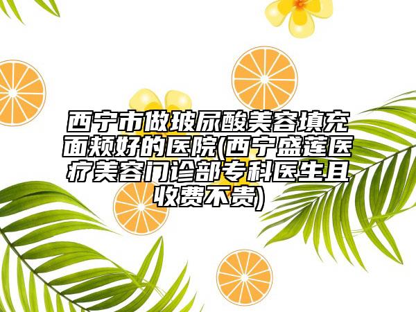 西寧市做玻尿酸美容填充面頰好的醫(yī)院(西寧盛蓮醫(yī)療美容門診部?？漆t(yī)生且收費(fèi)不貴)