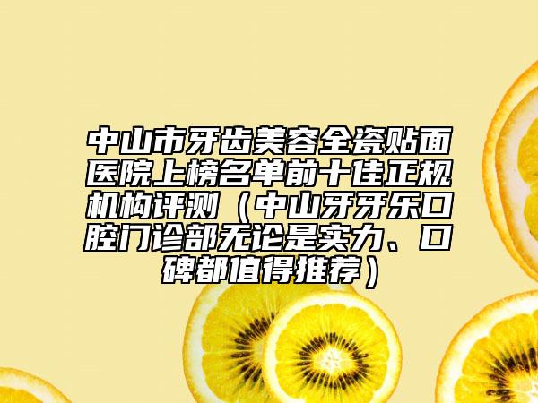 中山市牙齒美容全瓷貼面醫(yī)院上榜名單前十佳正規(guī)機(jī)構(gòu)評測（中山牙牙樂口腔門診部無論是實(shí)力、口碑都值得推薦）