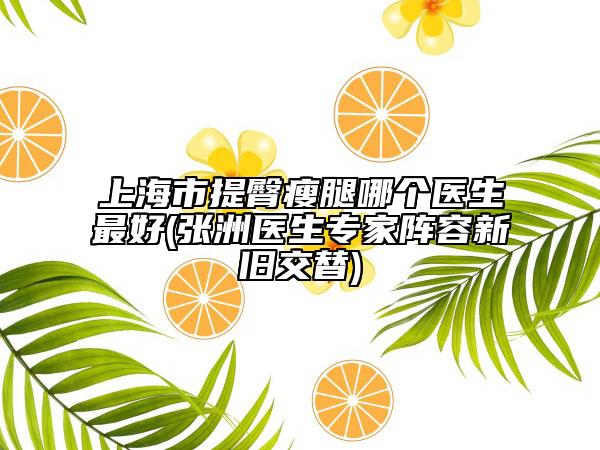 上海市提臀瘦腿哪個(gè)醫(yī)生最好(張洲醫(yī)生專家陣容新舊交替)