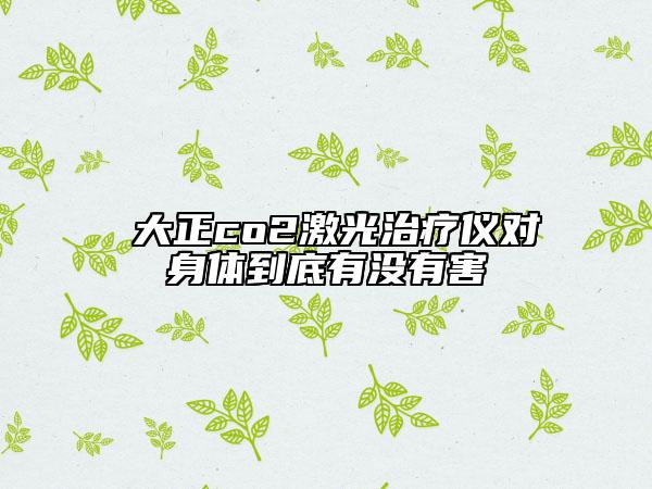 陳大正co2激光治療儀對身體到底有沒有害