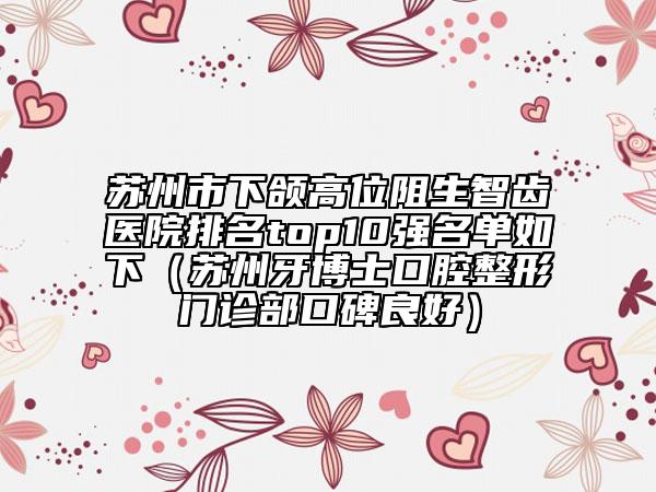 蘇州市下頜高位阻生智齒醫(yī)院排名top10強(qiáng)名單如下（蘇州牙博士口腔整形門診部口碑良好）