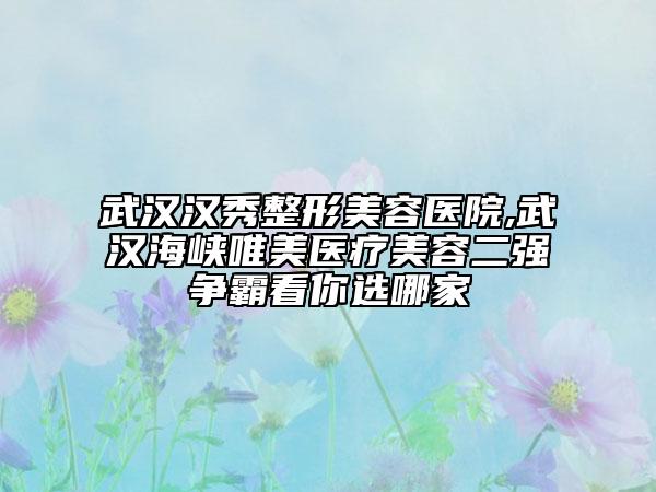 武漢漢秀整形美容醫(yī)院,武漢海峽唯美醫(yī)療美容二強(qiáng)爭(zhēng)霸看你選哪家