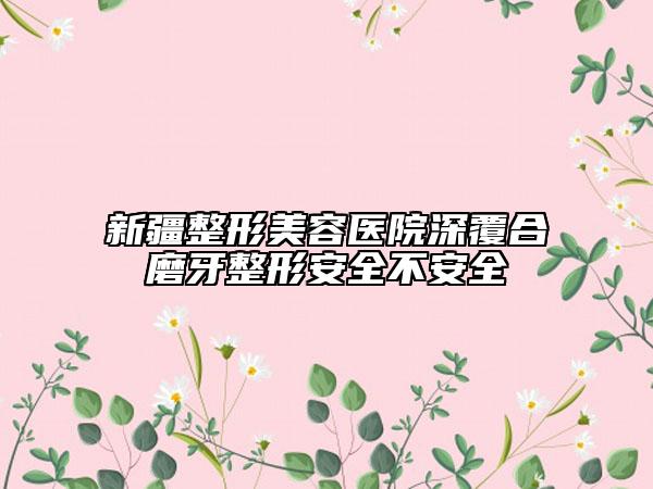 新疆整形美容醫(yī)院深覆合磨牙整形安全不安全