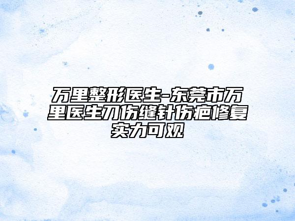 萬里整形醫(yī)生-東莞市萬里醫(yī)生刀傷縫針傷疤修復實力可觀