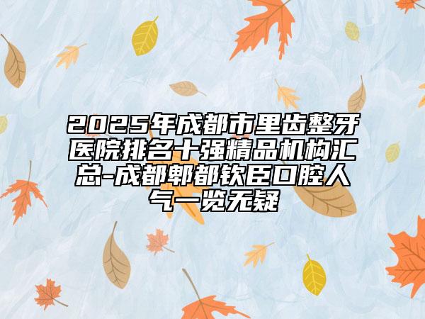 2025年成都市里齒整牙醫(yī)院排名十強(qiáng)精品機(jī)構(gòu)匯總-成都郫都?xì)J臣口腔人氣一覽無疑