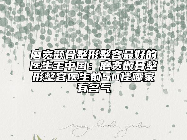 磨寬顴骨整形整容最好的醫(yī)生王中國(guó)：磨寬顴骨整形整容醫(yī)生前50佳哪家有名氣