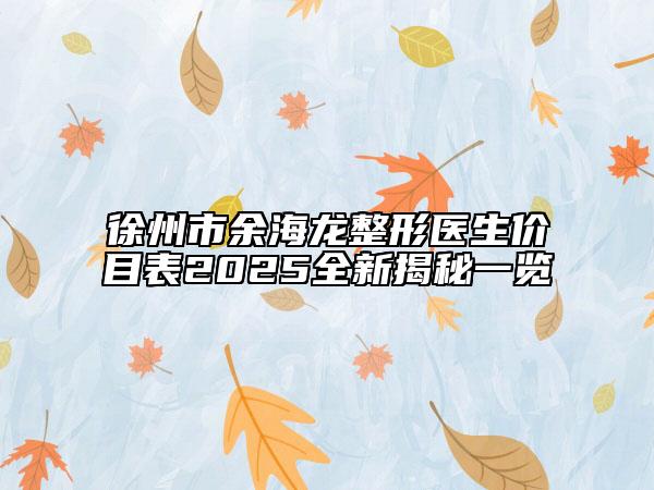 徐州市余海龍整形醫(yī)生價目表2025全新揭秘一覽