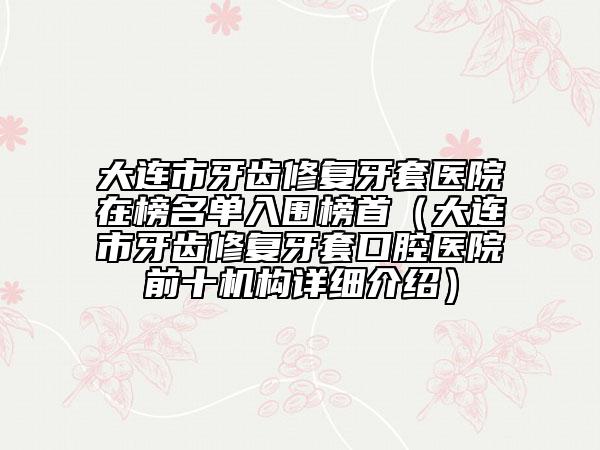 大連市牙齒修復牙套醫(yī)院在榜名單入圍榜首（大連市牙齒修復牙套口腔醫(yī)院前十機構詳細介紹）