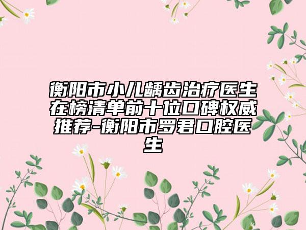 衡陽(yáng)市小兒齲齒治療醫(yī)生在榜清單前十位口碑權(quán)威推薦-衡陽(yáng)市羅君口腔醫(yī)生