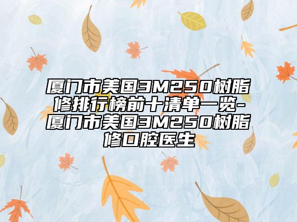 廈門市美國3M250樹脂修排行榜前十清單一覽-廈門市美國3M250樹脂修口腔醫(yī)生