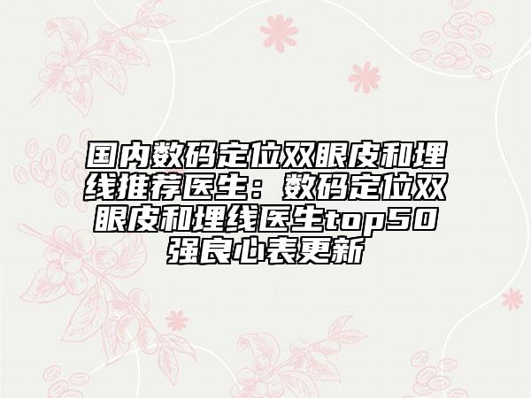 國內(nèi)數(shù)碼定位雙眼皮和埋線推薦醫(yī)生：數(shù)碼定位雙眼皮和埋線醫(yī)生top50強(qiáng)良心表更新