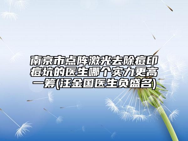 南京市點(diǎn)陣激光去除痘印痘坑的醫(yī)生哪個(gè)實(shí)力更高一籌(汪金國醫(yī)生負(fù)盛名)