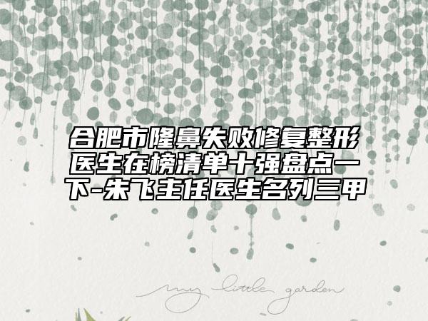 合肥市隆鼻失敗修復(fù)整形醫(yī)生在榜清單十強盤點一下-朱飛主任醫(yī)生名列三甲
