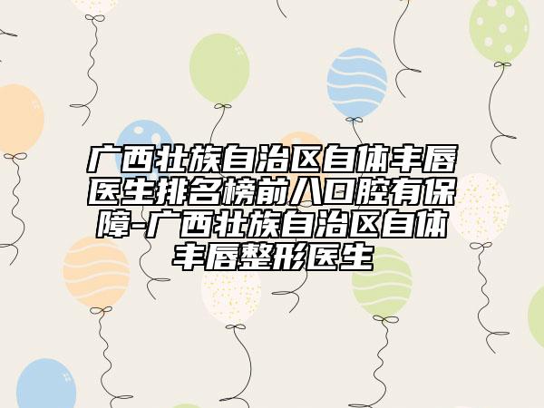 廣西壯族自治區(qū)自體豐唇醫(yī)生排名榜前八口腔有保障-廣西壯族自治區(qū)自體豐唇整形醫(yī)生