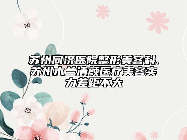 蘇州同濟(jì)醫(yī)院整形美容科,蘇州木蘭清顏醫(yī)療美容實力差距不大