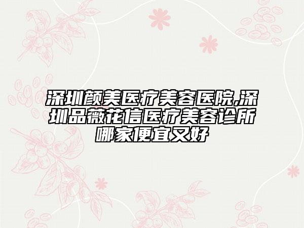 深圳顏美醫(yī)療美容醫(yī)院,深圳品薇花信醫(yī)療美容診所哪家便宜又好