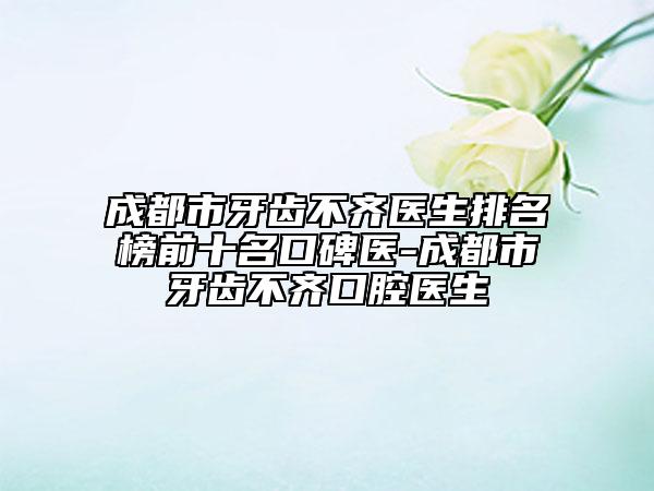 成都市牙齒不齊醫(yī)生排名榜前十名口碑醫(yī)-成都市牙齒不齊口腔醫(yī)生