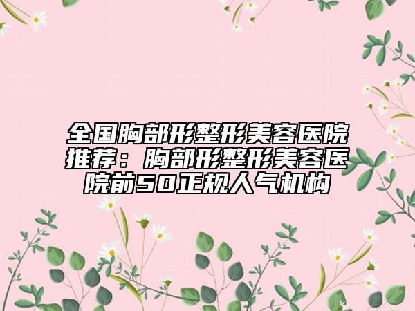 全國胸部形整形美容醫(yī)院推薦：胸部形整形美容醫(yī)院前50正規(guī)人氣機構(gòu)