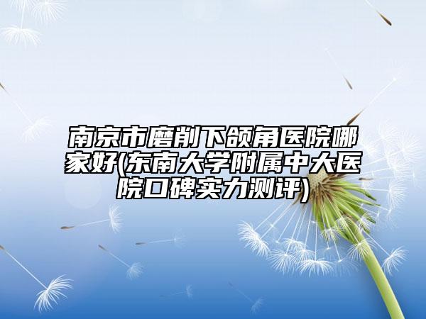 南京市磨削下頜角醫(yī)院哪家好(東南大學(xué)附屬中大醫(yī)院口碑實(shí)力測(cè)評(píng))