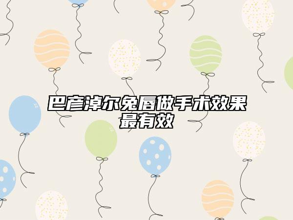 巴彥淖爾兔唇做手術效果最有效