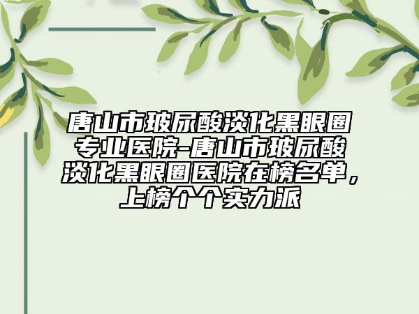 唐山市玻尿酸淡化黑眼圈專業(yè)醫(yī)院-唐山市玻尿酸淡化黑眼圈醫(yī)院在榜名單，上榜個個實力派