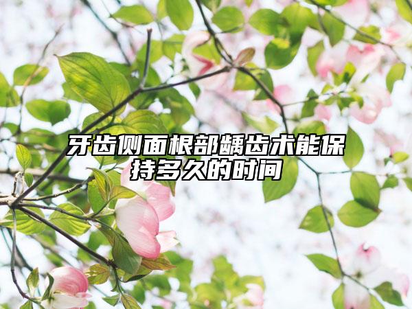 牙齒側(cè)面根部齲齒術(shù)能保持多久的時(shí)間