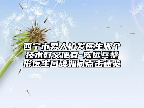 西寧市男人植發(fā)醫(yī)生哪個(gè)技術(shù)好又便宜-陳遠(yuǎn)兵整形醫(yī)生口碑如何點(diǎn)擊速覽