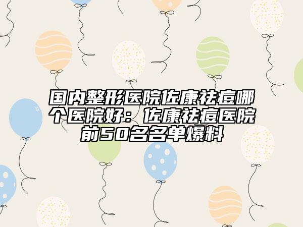國內整形醫(yī)院佐康祛痘哪個醫(yī)院好：佐康祛痘醫(yī)院前50名名單爆料