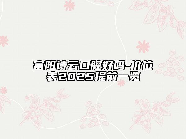 富陽詩云口腔好嗎-價位表2025提前一覽