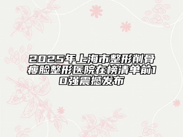 2025年上海市整形削骨瘦臉整形醫(yī)院在榜清單前10強(qiáng)震撼發(fā)布
