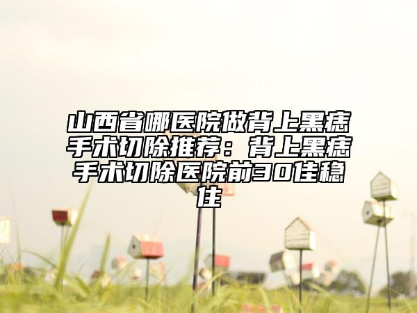 山西省哪醫(yī)院做背上黑痣手術(shù)切除推薦：背上黑痣手術(shù)切除醫(yī)院前30佳穩(wěn)住