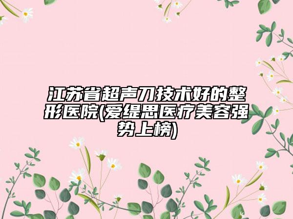 江蘇省超聲刀技術(shù)好的整形醫(yī)院(愛緹思醫(yī)療美容強(qiáng)勢上榜)