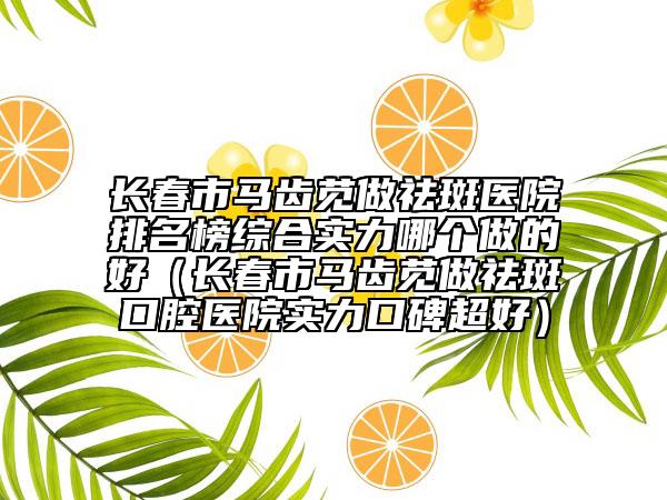 長春市馬齒莧做祛斑醫(yī)院排名榜綜合實力哪個做的好（長春市馬齒莧做祛斑口腔醫(yī)院實力口碑超好）