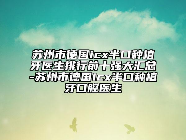 蘇州市德國(guó)icx半口種植牙醫(yī)生排行前十強(qiáng)大匯總-蘇州市德國(guó)icx半口種植牙口腔醫(yī)生