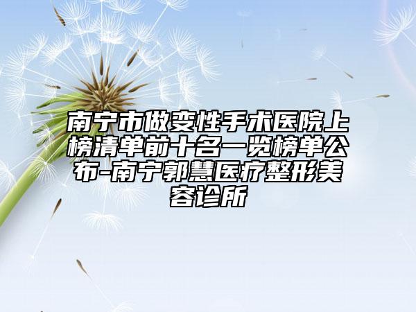 南寧市做變性手術(shù)醫(yī)院上榜清單前十名一覽榜單公布-南寧郭慧醫(yī)療整形美容診所